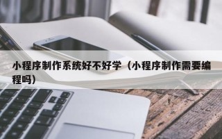 自贡小程序制作系统好不好学（小程序制作需要编程吗）