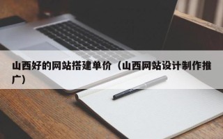 自贡山西好的网站搭建单价（山西网站设计制作推广）