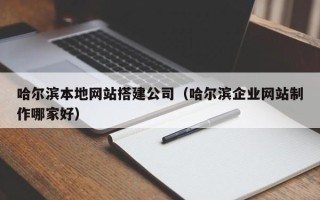 自贡哈尔滨本地网站搭建公司（哈尔滨企业网站制作哪家好）