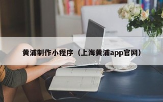 自贡黄浦制作小程序（上海黄浦app官网）