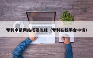 自贡专利申请网站搭建流程（专利在线平台申请）