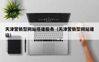 自贡天津营销型网站搭建服务（天津营销型网站建设）