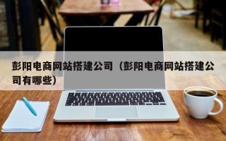 自贡彭阳电商网站搭建公司（彭阳电商网站搭建公司有哪些）
