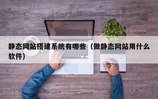 自贡静态网站搭建系统有哪些（做静态网站用什么软件）