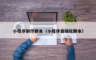 自贡小程序制作脚本（小程序自动化脚本）