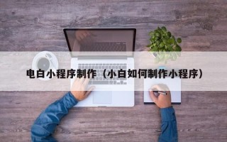 自贡电白小程序制作（小白如何制作小程序）