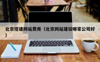 自贡北京搭建网站费用（北京网站建设哪家公司好）