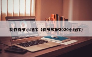 自贡制作春节小程序（春节放假2020小程序）