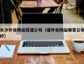 自贡长沙外贸网站搭建公司（建外贸网站哪家公司好）